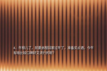 4、年根儿了，就要启程回家过年了，准备买点酒，今年有啥比较口碑好又流行的呢？