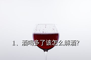 1、酒喝多了该怎么解酒？