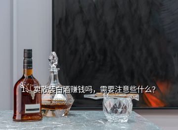 1、卖散装白酒赚钱吗，需要注意些什么？