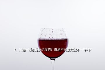 2、白酒一般都是多少度的？白酒不同度数就不一样吗？