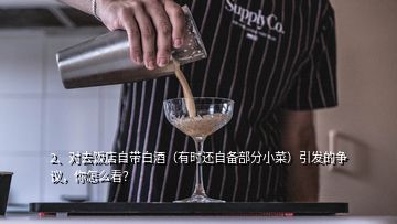 2、对去饭店自带白酒（有时还自备部分小菜）引发的争议，你怎么看？