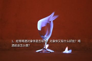 1、经常喝酒对身体是否有害？对身体又有什么好处？喝酒前该怎么做？