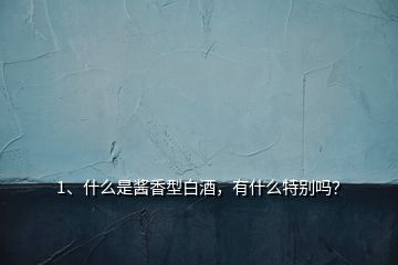 1、什么是酱香型白酒，有什么特别吗？