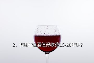 2、有哪些白酒值得收藏15-20年呢？