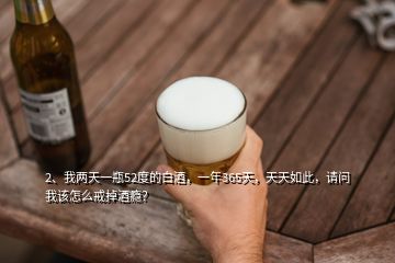 2、我两天一瓶52度的白酒，一年365天，天天如此，请问我该怎么戒掉酒瘾？