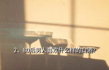 2、80后男人喜欢什么样的白酒？