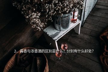 2、酱香与浓香酒的区别是什么？分别有什么好处？