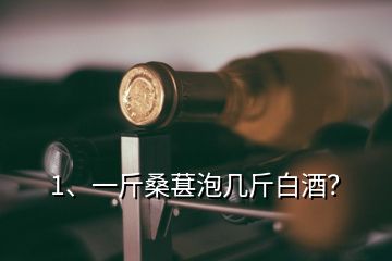 1、一斤桑葚泡几斤白酒？