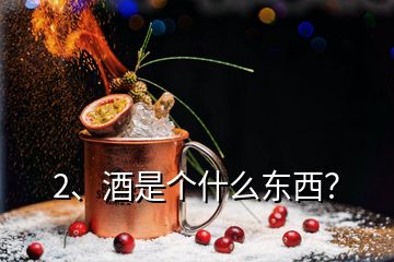 2、酒是个什么东西？