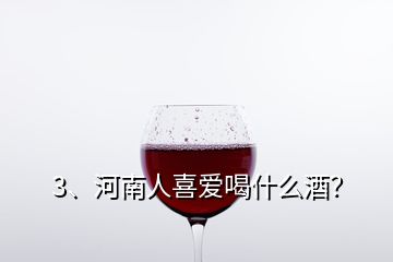 3、河南人喜爱喝什么酒？
