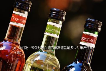 3、你们吃一顿饭时喝白酒的最高酒量是多少？半斤还是八两？