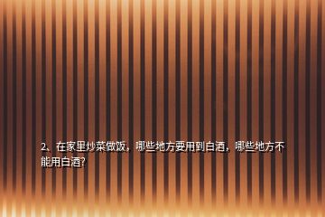 2、在家里炒菜做饭，哪些地方要用到白酒，哪些地方不能用白酒？