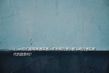 3、90后们爱喝啤酒洋酒，不大喝白酒，那么喝白酒有断代的趋势吗？