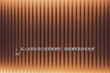 1、有人说现在流行查隔夜酒驾，隔夜酒驾真的有危害吗？