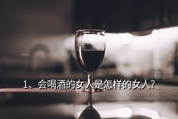 1、会喝酒的女人是怎样的女人？