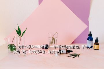 2、为什么很多喝白酒的人一杯喝掉后都皱着眉，举杯子发出“哈”的难受声音，是装的吗？