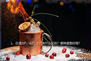 1、白酒38º、42º、52º有什么区别？哪种度数好喝？