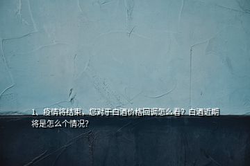 1、疫情将结束，您对于白酒价格回调怎么看？白酒近期将是怎么个情况？