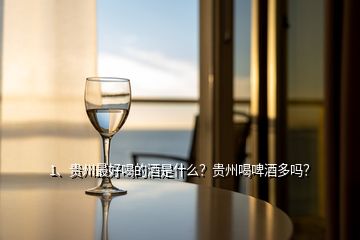 1、贵州最好喝的酒是什么？贵州喝啤酒多吗？