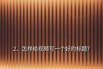 2、怎样给视频写一个好的标题？