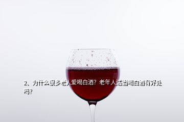 2、为什么很多老人爱喝白酒？老年人适当喝白酒有好处吗？