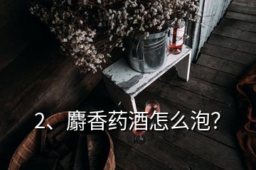 2、麝香药酒怎么泡？