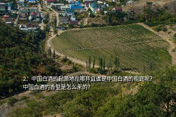 2、中国白酒的起源地在哪并且谁是中国白酒的祖庭呢？中国白酒的香型是怎么来的？