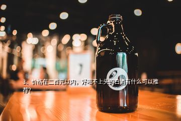 3、价格在二百元以内，好喝不上头的白酒有什么可以推荐？