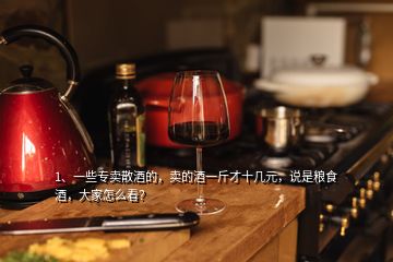 1、一些专卖散酒的，卖的酒一斤才十几元，说是粮食酒，大家怎么看？