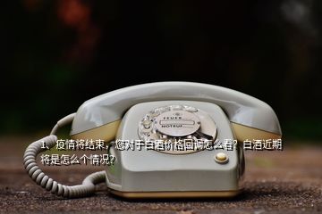 1、疫情将结束，您对于白酒价格回调怎么看？白酒近期将是怎么个情况？