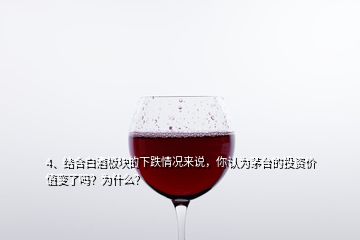 4、结合白酒板块的下跌情况来说，你认为茅台的投资价值变了吗？为什么？