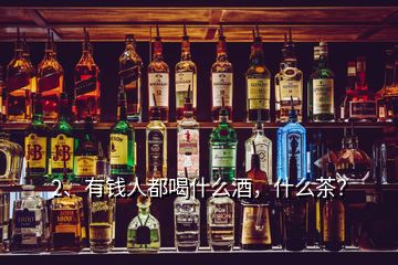 2、有钱人都喝什么酒，什么茶？