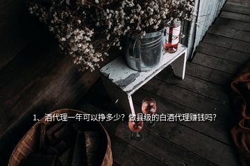 1、酒代理一年可以挣多少？做县级的白酒代理赚钱吗？