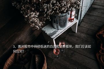 3、面对股市中持续低迷的白酒和消费板块，我们应该如何应对？