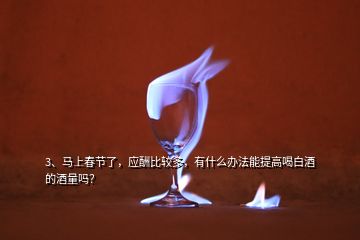 3、马上春节了，应酬比较多，有什么办法能提高喝白酒的酒量吗？