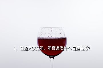 1、普通人家过年，年夜饭喝什么白酒合适？