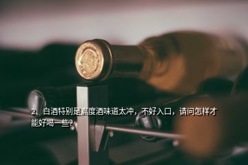 2、白酒特别是高度酒味道太冲，不好入口，请问怎样才能好喝一些？