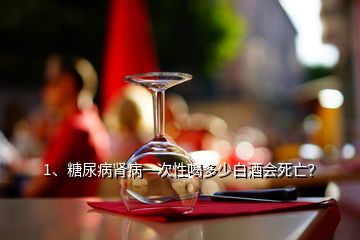 1、糖尿病肾病一次性喝多少白酒会死亡？