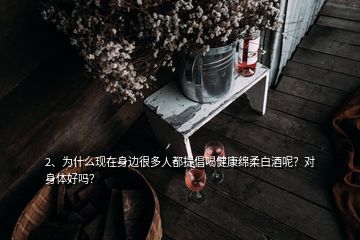 2、为什么现在身边很多人都提倡喝健康绵柔白酒呢？对身体好吗？