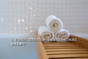 2、行业资讯丨近三年的白酒行业发展现状分析，酱酒还能再发展吗？