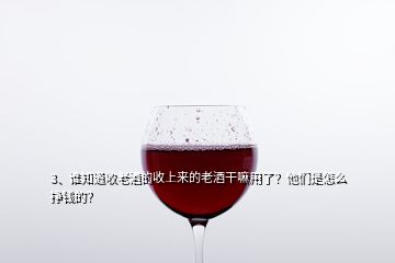 3、谁知道收老酒的收上来的老酒干嘛用了？他们是怎么挣钱的？