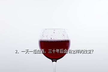 2、一天一瓶白酒，三十年后会有怎样的改变？