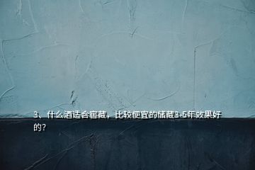 3、什么酒适合窖藏，比较便宜的储藏3-5年效果好的？