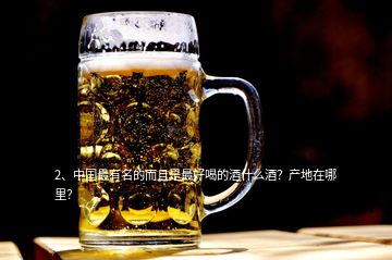 2、中国最有名的而且是最好喝的酒什么酒？产地在哪里？