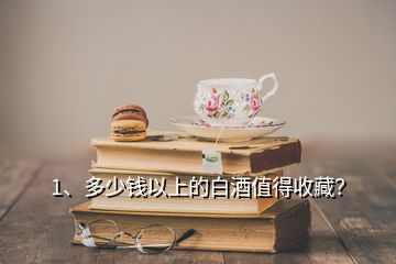 1、多少钱以上的白酒值得收藏？