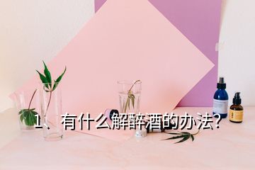 1、有什么解醉酒的办法？