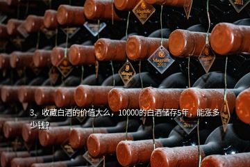 3、收藏白酒的价值大么，10000的白酒储存5年，能涨多少钱？