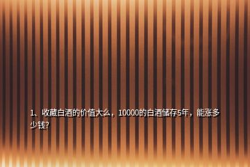 1、收藏白酒的价值大么，10000的白酒储存5年，能涨多少钱？