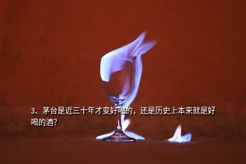 3、茅台是近三十年才变好喝的，还是历史上本来就是好喝的酒？