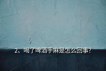 2、喝了啤酒手麻是怎么回事？